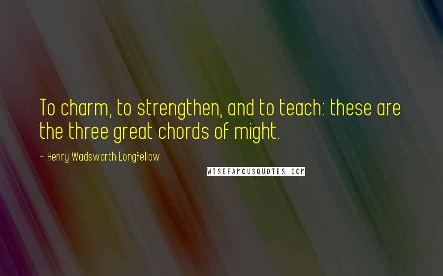 Henry Wadsworth Longfellow Quotes: To charm, to strengthen, and to teach: these are the three great chords of might.