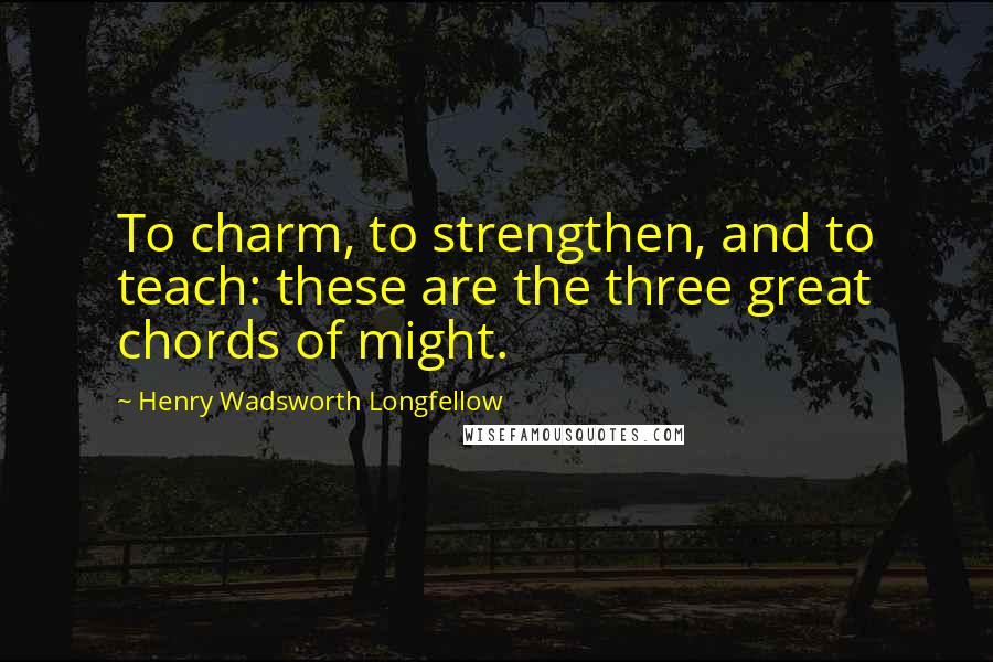 Henry Wadsworth Longfellow Quotes: To charm, to strengthen, and to teach: these are the three great chords of might.