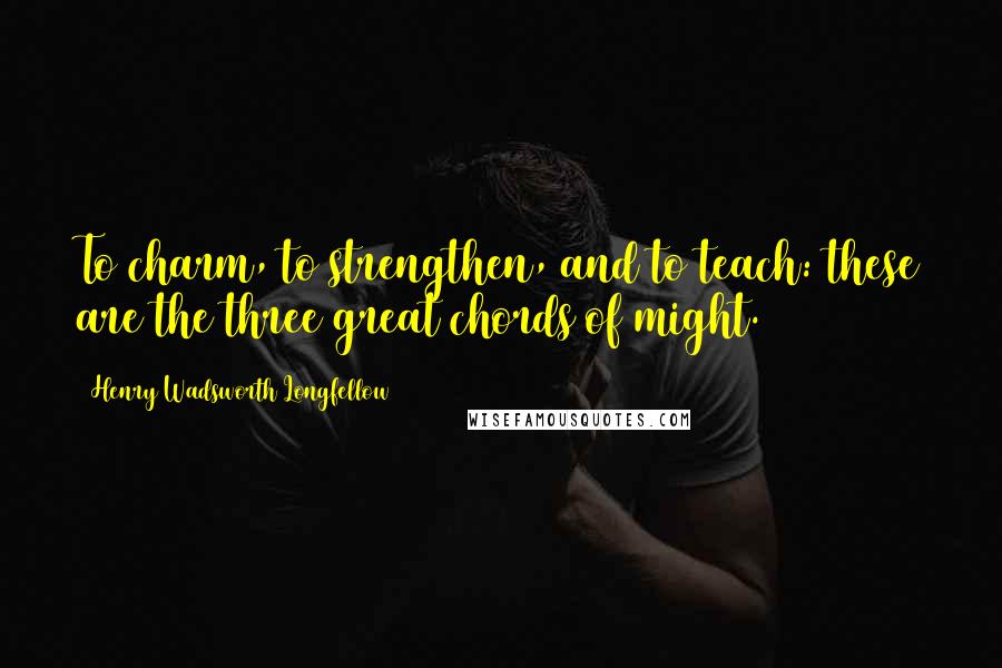 Henry Wadsworth Longfellow Quotes: To charm, to strengthen, and to teach: these are the three great chords of might.