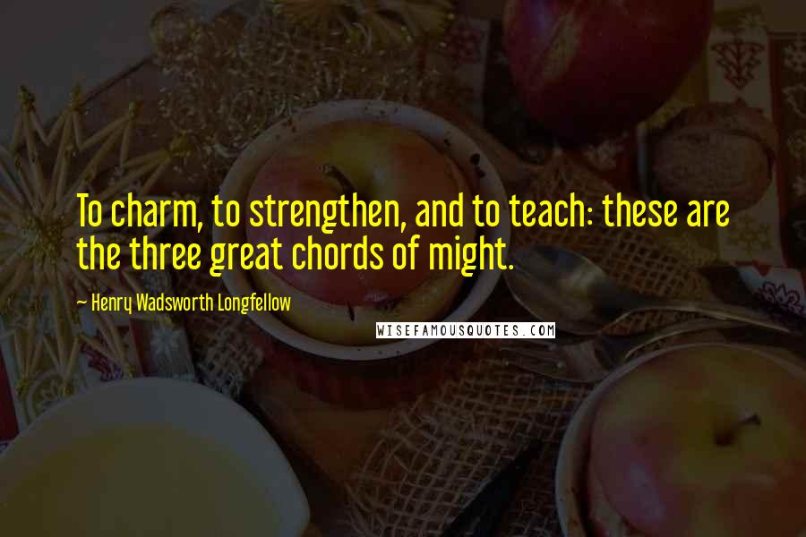 Henry Wadsworth Longfellow Quotes: To charm, to strengthen, and to teach: these are the three great chords of might.