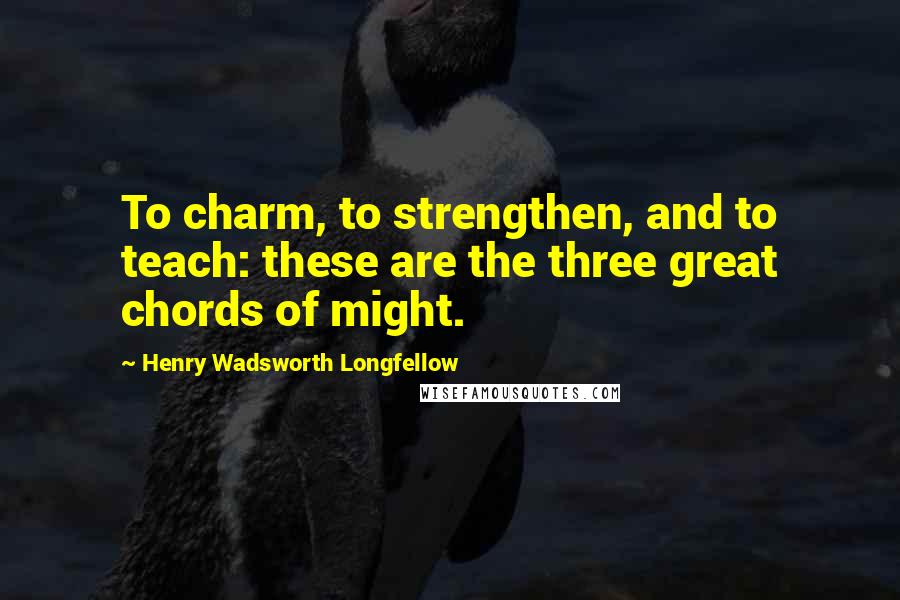 Henry Wadsworth Longfellow Quotes: To charm, to strengthen, and to teach: these are the three great chords of might.