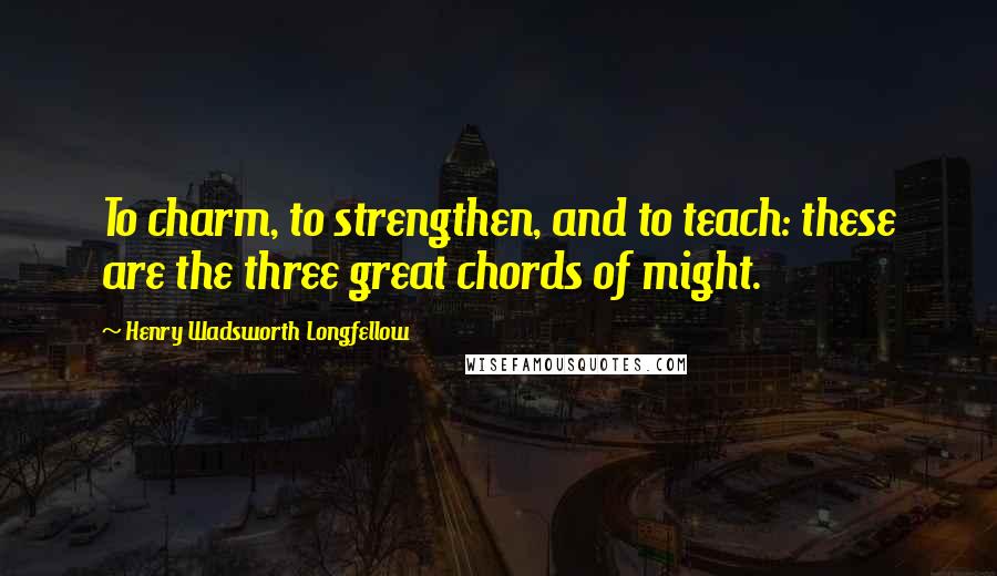 Henry Wadsworth Longfellow Quotes: To charm, to strengthen, and to teach: these are the three great chords of might.