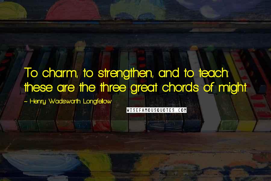 Henry Wadsworth Longfellow Quotes: To charm, to strengthen, and to teach: these are the three great chords of might.