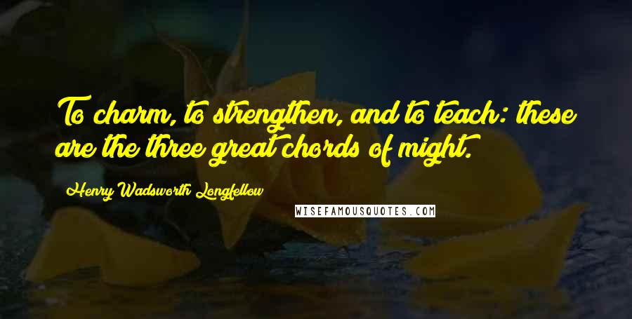 Henry Wadsworth Longfellow Quotes: To charm, to strengthen, and to teach: these are the three great chords of might.