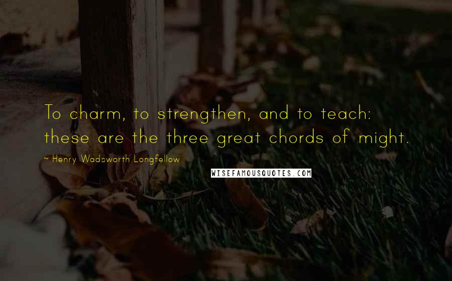 Henry Wadsworth Longfellow Quotes: To charm, to strengthen, and to teach: these are the three great chords of might.