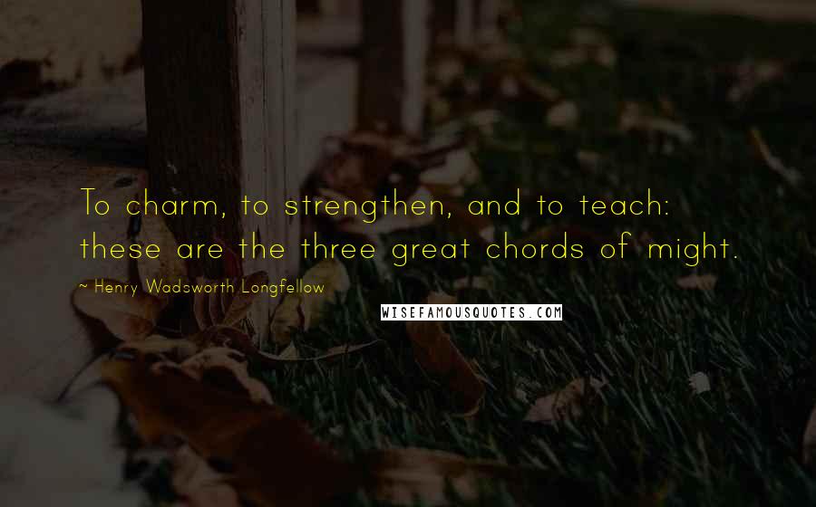 Henry Wadsworth Longfellow Quotes: To charm, to strengthen, and to teach: these are the three great chords of might.