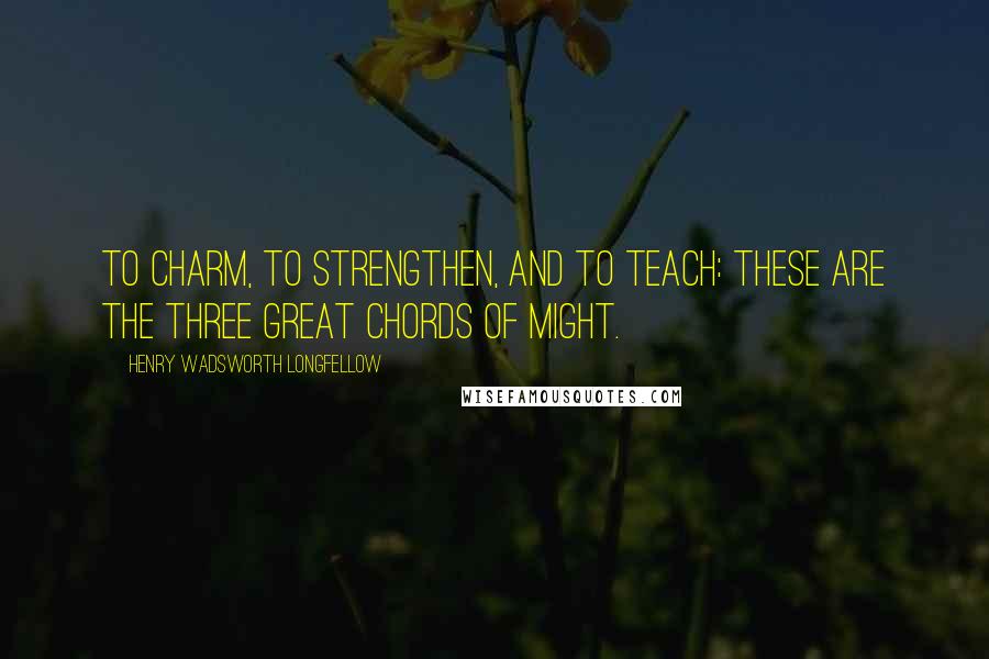 Henry Wadsworth Longfellow Quotes: To charm, to strengthen, and to teach: these are the three great chords of might.