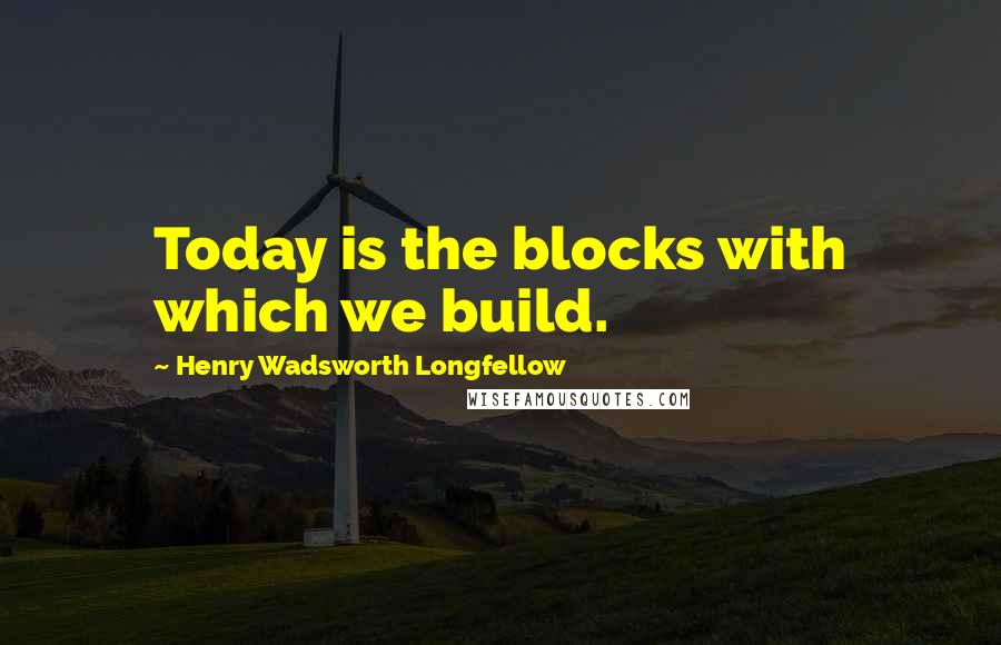 Henry Wadsworth Longfellow Quotes: Today is the blocks with which we build.