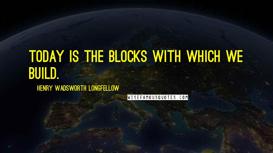Henry Wadsworth Longfellow Quotes: Today is the blocks with which we build.