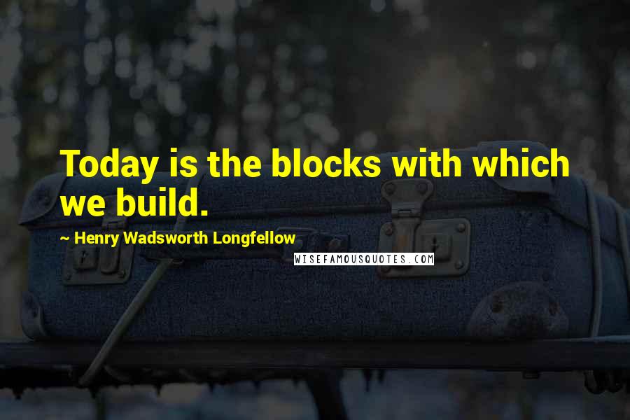 Henry Wadsworth Longfellow Quotes: Today is the blocks with which we build.