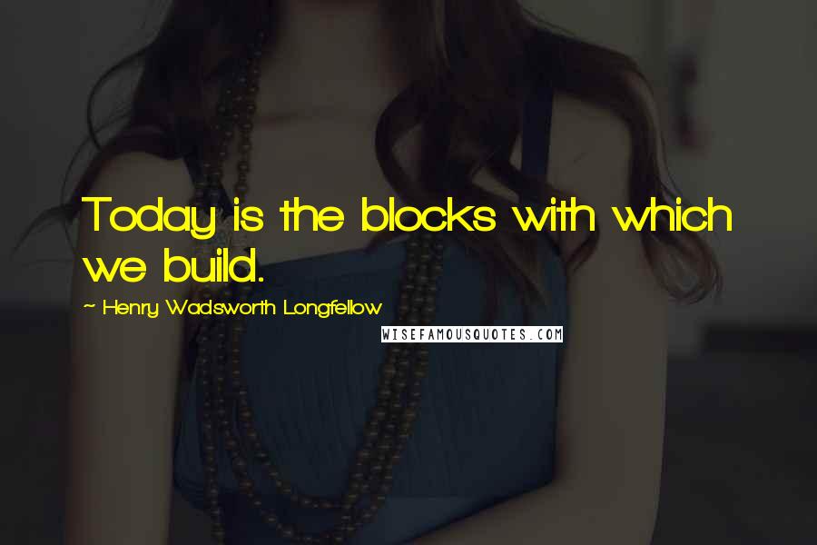 Henry Wadsworth Longfellow Quotes: Today is the blocks with which we build.