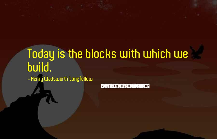 Henry Wadsworth Longfellow Quotes: Today is the blocks with which we build.
