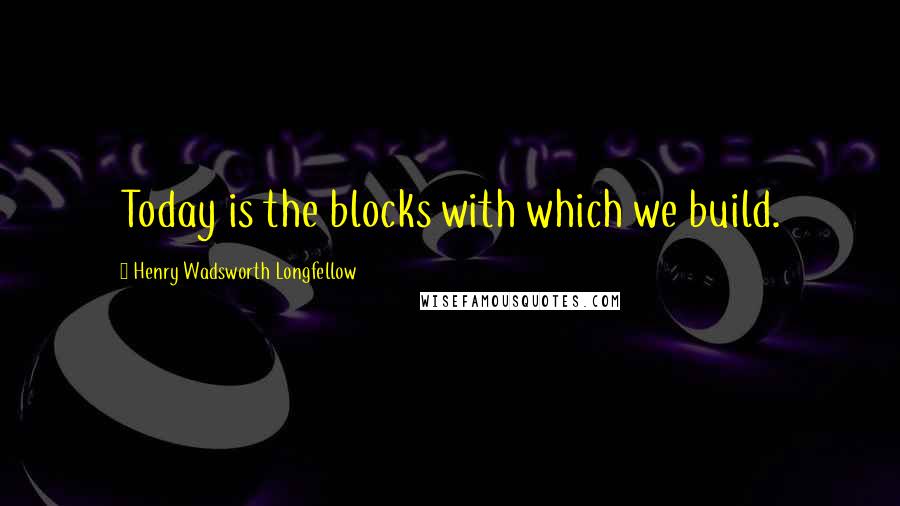 Henry Wadsworth Longfellow Quotes: Today is the blocks with which we build.