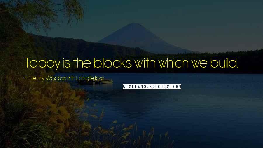 Henry Wadsworth Longfellow Quotes: Today is the blocks with which we build.