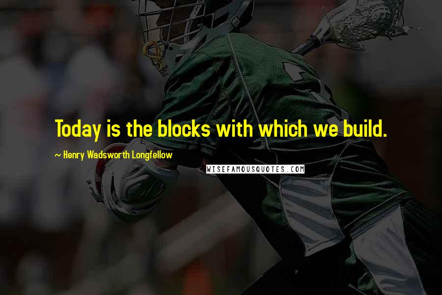 Henry Wadsworth Longfellow Quotes: Today is the blocks with which we build.