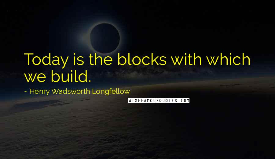 Henry Wadsworth Longfellow Quotes: Today is the blocks with which we build.