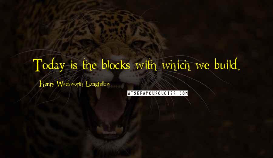 Henry Wadsworth Longfellow Quotes: Today is the blocks with which we build.