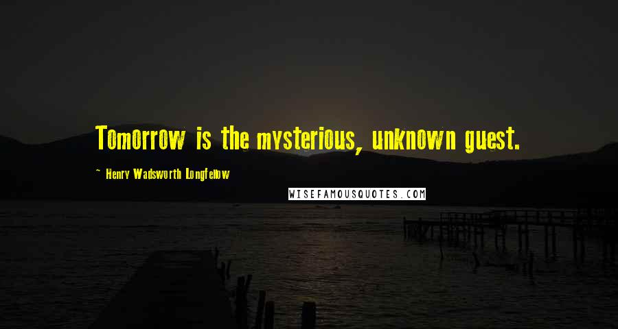 Henry Wadsworth Longfellow Quotes: Tomorrow is the mysterious, unknown guest.