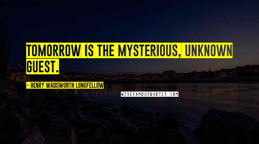 Henry Wadsworth Longfellow Quotes: Tomorrow is the mysterious, unknown guest.