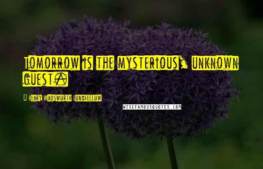 Henry Wadsworth Longfellow Quotes: Tomorrow is the mysterious, unknown guest.