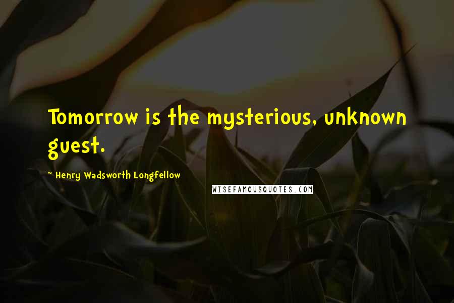 Henry Wadsworth Longfellow Quotes: Tomorrow is the mysterious, unknown guest.