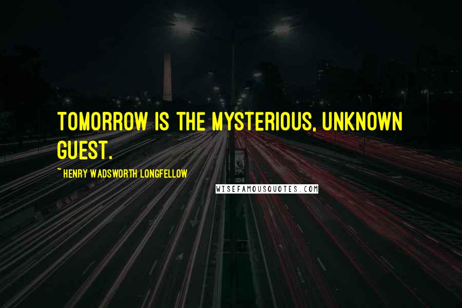 Henry Wadsworth Longfellow Quotes: Tomorrow is the mysterious, unknown guest.