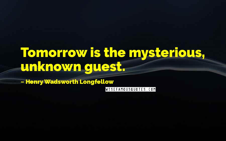 Henry Wadsworth Longfellow Quotes: Tomorrow is the mysterious, unknown guest.