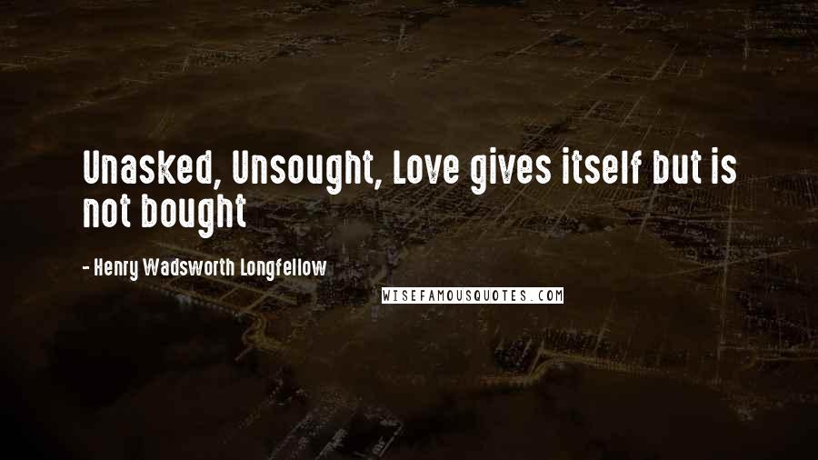 Henry Wadsworth Longfellow Quotes: Unasked, Unsought, Love gives itself but is not bought
