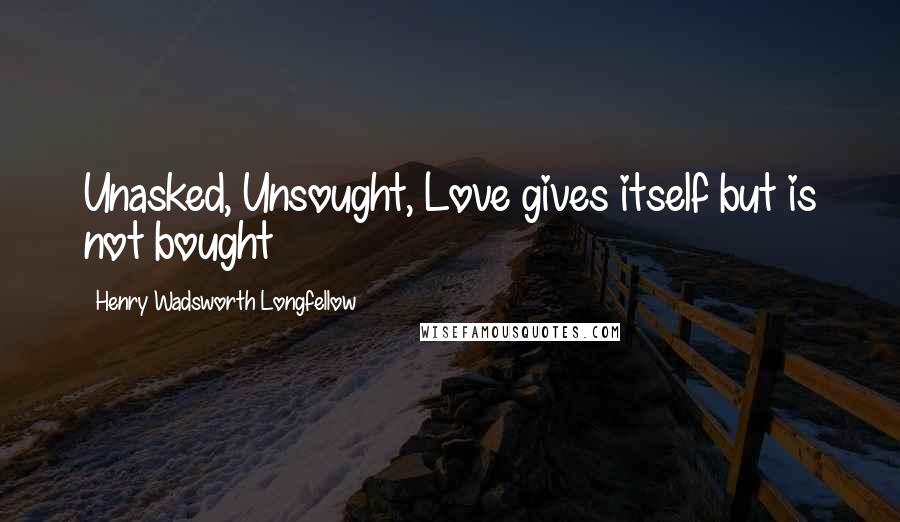 Henry Wadsworth Longfellow Quotes: Unasked, Unsought, Love gives itself but is not bought