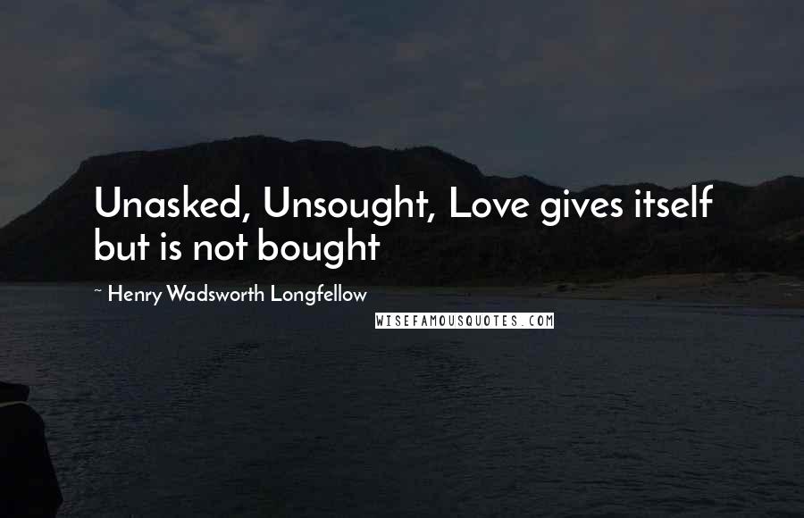 Henry Wadsworth Longfellow Quotes: Unasked, Unsought, Love gives itself but is not bought