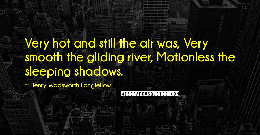 Henry Wadsworth Longfellow Quotes: Very hot and still the air was, Very smooth the gliding river, Motionless the sleeping shadows.