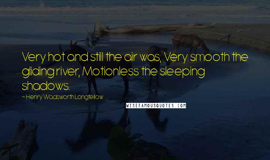 Henry Wadsworth Longfellow Quotes: Very hot and still the air was, Very smooth the gliding river, Motionless the sleeping shadows.