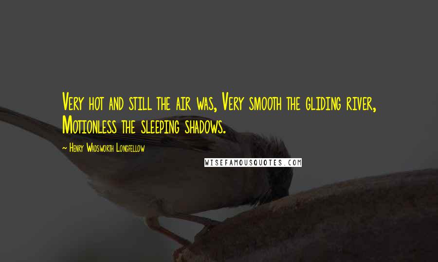 Henry Wadsworth Longfellow Quotes: Very hot and still the air was, Very smooth the gliding river, Motionless the sleeping shadows.