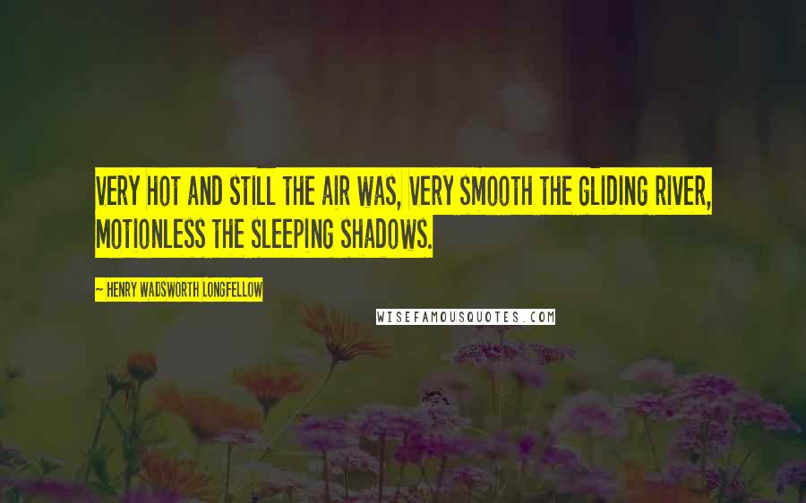 Henry Wadsworth Longfellow Quotes: Very hot and still the air was, Very smooth the gliding river, Motionless the sleeping shadows.