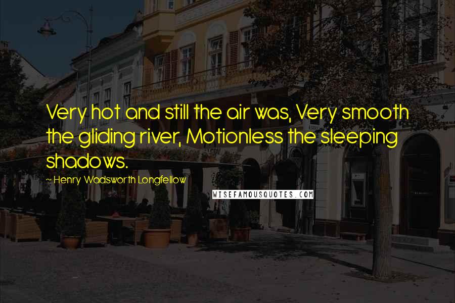 Henry Wadsworth Longfellow Quotes: Very hot and still the air was, Very smooth the gliding river, Motionless the sleeping shadows.