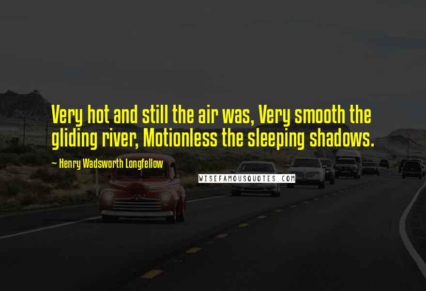 Henry Wadsworth Longfellow Quotes: Very hot and still the air was, Very smooth the gliding river, Motionless the sleeping shadows.