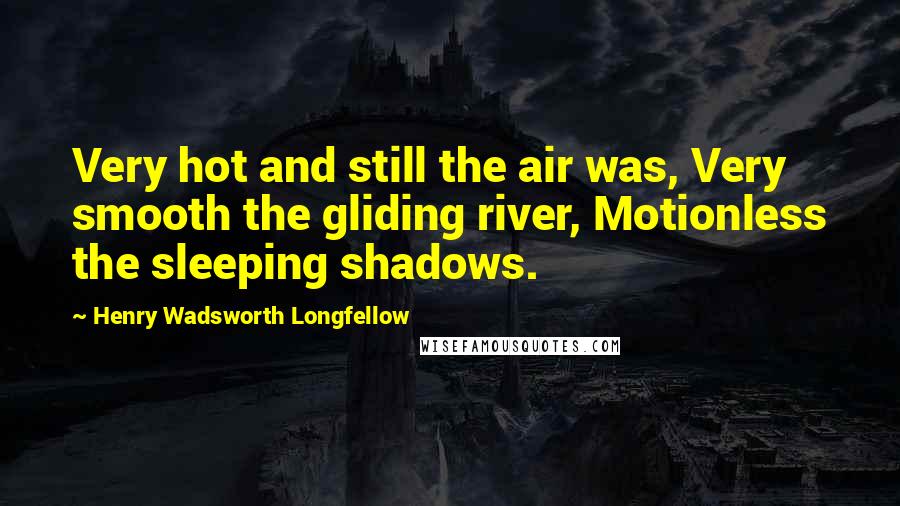 Henry Wadsworth Longfellow Quotes: Very hot and still the air was, Very smooth the gliding river, Motionless the sleeping shadows.