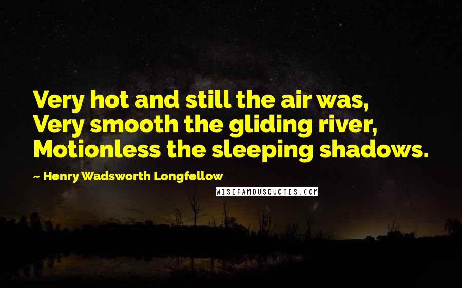 Henry Wadsworth Longfellow Quotes: Very hot and still the air was, Very smooth the gliding river, Motionless the sleeping shadows.