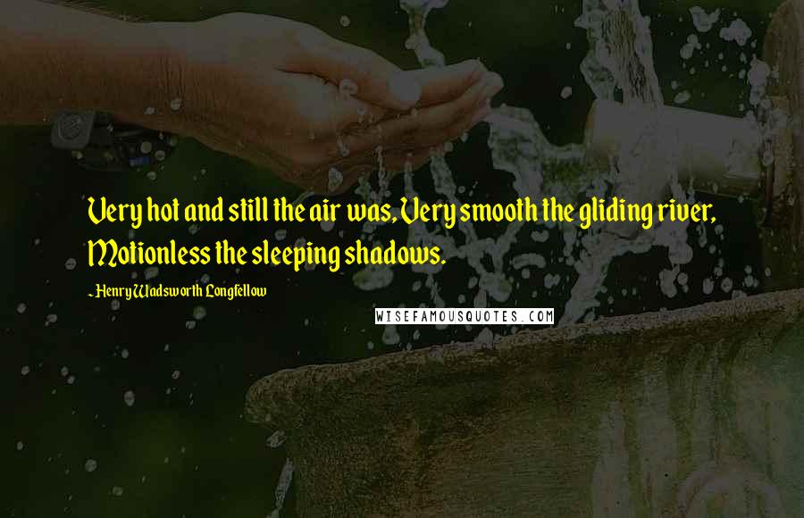 Henry Wadsworth Longfellow Quotes: Very hot and still the air was, Very smooth the gliding river, Motionless the sleeping shadows.