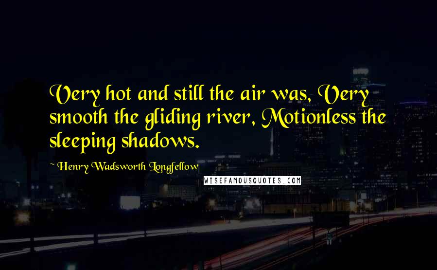 Henry Wadsworth Longfellow Quotes: Very hot and still the air was, Very smooth the gliding river, Motionless the sleeping shadows.
