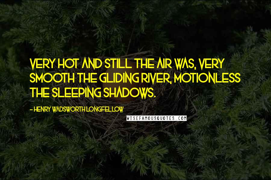Henry Wadsworth Longfellow Quotes: Very hot and still the air was, Very smooth the gliding river, Motionless the sleeping shadows.