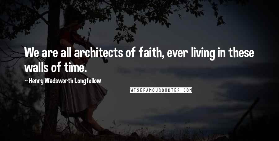 Henry Wadsworth Longfellow Quotes: We are all architects of faith, ever living in these walls of time.