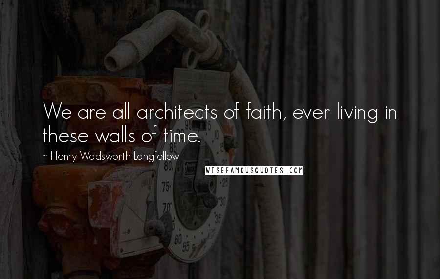 Henry Wadsworth Longfellow Quotes: We are all architects of faith, ever living in these walls of time.