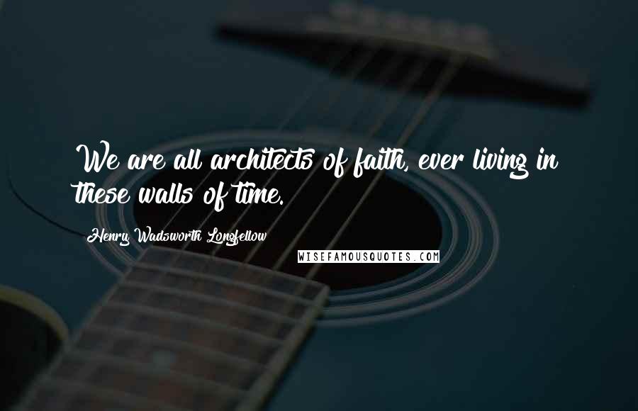 Henry Wadsworth Longfellow Quotes: We are all architects of faith, ever living in these walls of time.