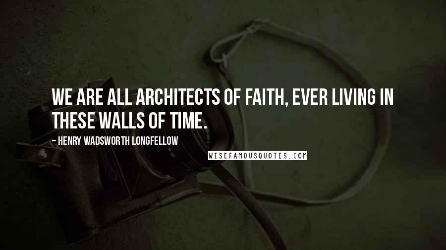 Henry Wadsworth Longfellow Quotes: We are all architects of faith, ever living in these walls of time.