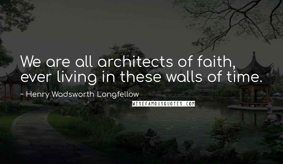 Henry Wadsworth Longfellow Quotes: We are all architects of faith, ever living in these walls of time.