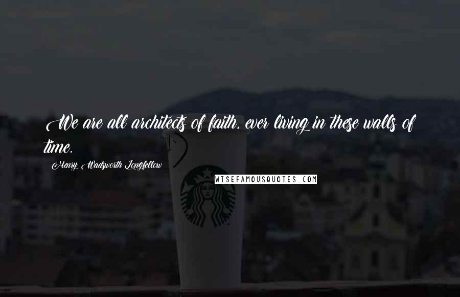 Henry Wadsworth Longfellow Quotes: We are all architects of faith, ever living in these walls of time.
