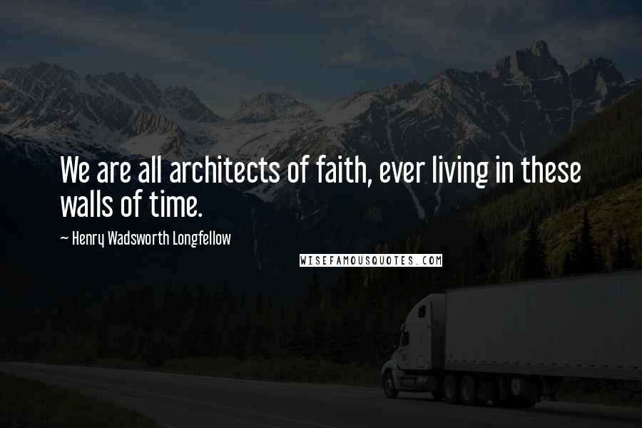 Henry Wadsworth Longfellow Quotes: We are all architects of faith, ever living in these walls of time.