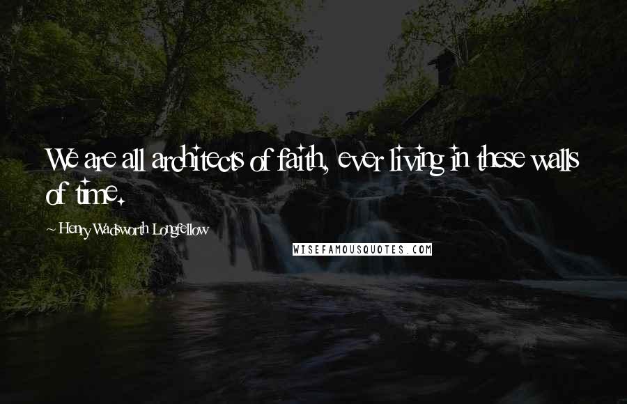 Henry Wadsworth Longfellow Quotes: We are all architects of faith, ever living in these walls of time.