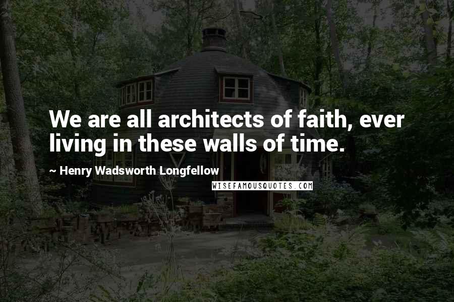 Henry Wadsworth Longfellow Quotes: We are all architects of faith, ever living in these walls of time.